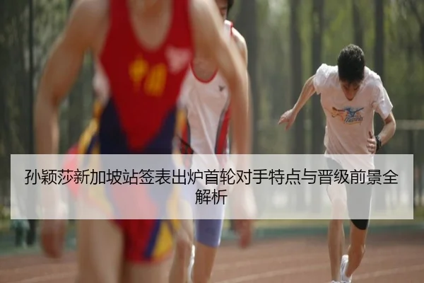 孙颖莎新加坡站签表出炉首轮对手特点与晋级前景全解析